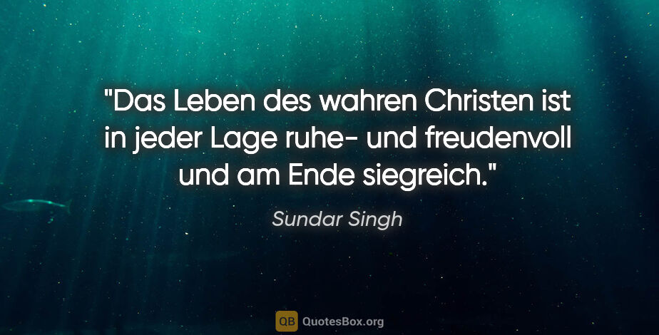 Sundar Singh Zitat: "Das Leben des wahren Christen ist in jeder Lage ruhe- und..."