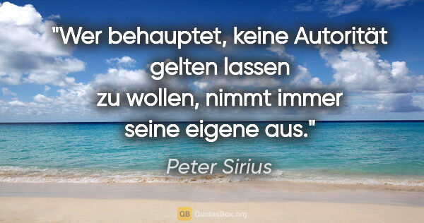 Peter Sirius Zitat: "Wer behauptet, keine Autorität gelten lassen zu wollen, nimmt..."