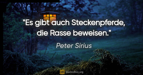 Peter Sirius Zitat: "Es gibt auch Steckenpferde, die Rasse beweisen."