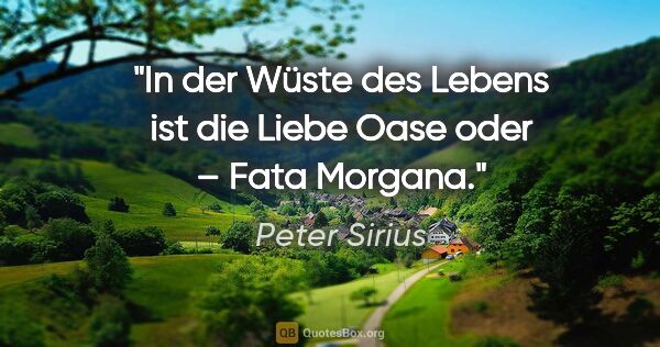 Peter Sirius Zitat: "In der Wüste des Lebens ist die Liebe
Oase oder – Fata Morgana."