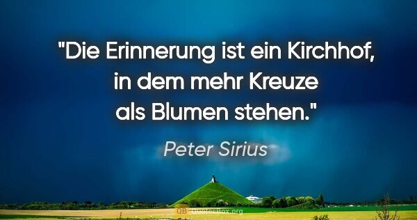 Peter Sirius Zitat: "Die Erinnerung ist ein Kirchhof, in dem mehr Kreuze als Blumen..."