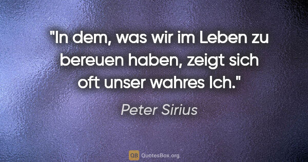 Peter Sirius Zitat: "In dem, was wir im Leben zu bereuen haben,
zeigt sich oft..."