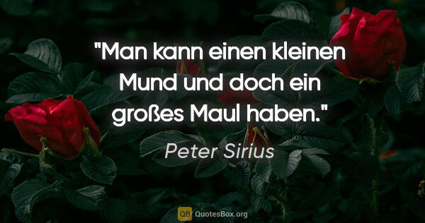 Peter Sirius Zitat: "Man kann einen kleinen Mund und doch ein großes Maul haben."