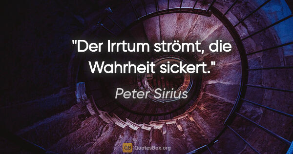 Peter Sirius Zitat: "Der Irrtum strömt,
die Wahrheit sickert."