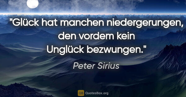 Peter Sirius Zitat: "Glück hat manchen niedergerungen,
den vordem kein Unglück..."