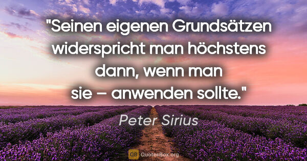Peter Sirius Zitat: "Seinen eigenen Grundsätzen widerspricht man höchstens dann,..."