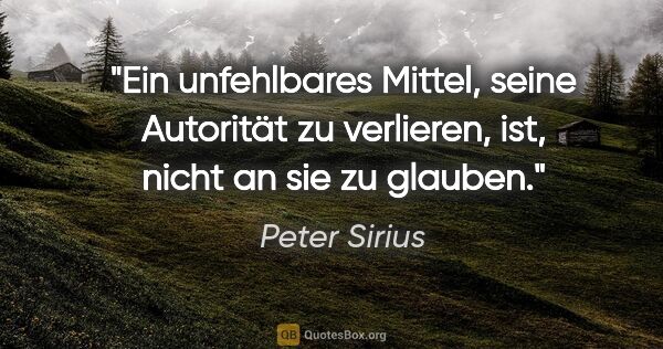 Peter Sirius Zitat: "Ein unfehlbares Mittel, seine Autorität zu verlieren, ist,..."
