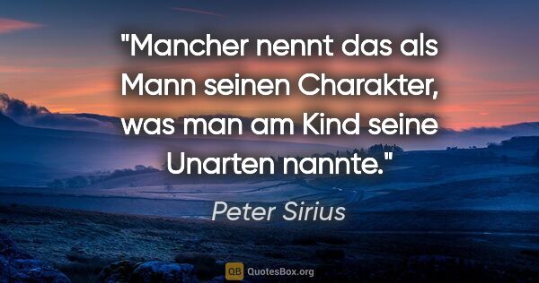 Peter Sirius Zitat: "Mancher nennt das als Mann seinen Charakter, was man am Kind..."