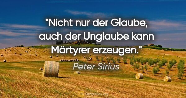 Peter Sirius Zitat: "Nicht nur der Glaube, auch der Unglaube kann Märtyrer erzeugen."