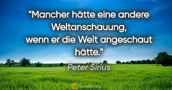 Peter Sirius Zitat: "Mancher hätte eine andere Weltanschauung, wenn er die Welt..."