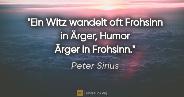 Peter Sirius Zitat: "Ein Witz wandelt oft Frohsinn in Ärger, Humor Ärger in Frohsinn."