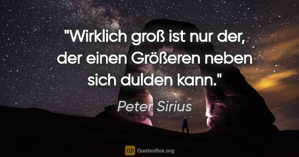 Peter Sirius Zitat: "Wirklich groß ist nur der, der einen Größeren neben sich..."