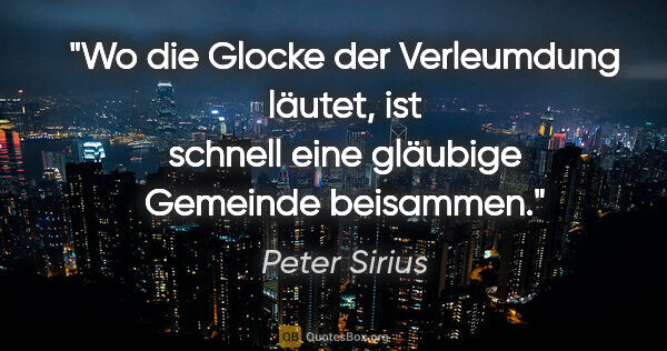Peter Sirius Zitat: "Wo die Glocke der Verleumdung läutet,
ist schnell eine..."