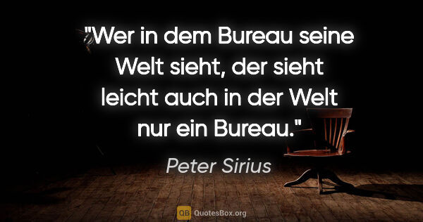 Peter Sirius Zitat: "Wer in dem Bureau seine Welt sieht, der sieht leicht auch in..."
