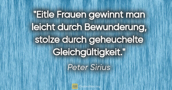 Peter Sirius Zitat: "Eitle Frauen gewinnt man leicht durch Bewunderung, stolze..."