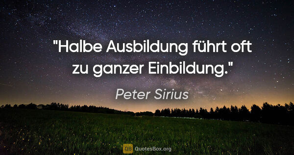 Peter Sirius Zitat: "Halbe Ausbildung führt oft zu ganzer Einbildung."