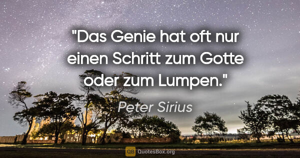 Peter Sirius Zitat: "Das Genie hat oft nur einen Schritt
zum Gotte oder zum Lumpen."