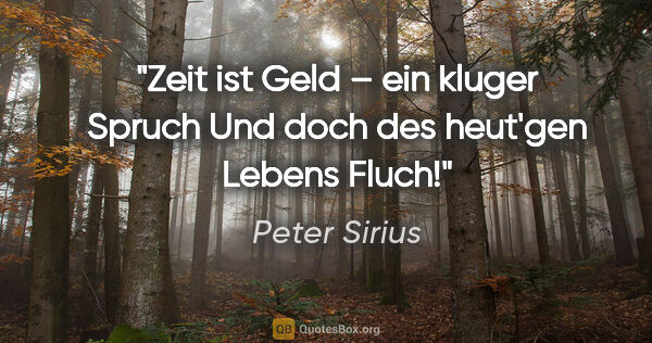 Peter Sirius Zitat: ""Zeit ist Geld" – ein kluger Spruch
Und doch des heut'gen..."