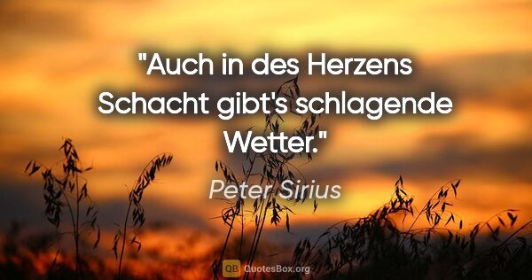 Peter Sirius Zitat: "Auch in des Herzens Schacht
gibt's schlagende Wetter."