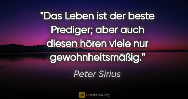 Peter Sirius Zitat: "Das Leben ist der beste Prediger; aber auch diesen hören viele..."