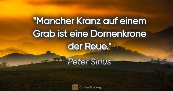 Peter Sirius Zitat: "Mancher Kranz auf einem Grab ist eine Dornenkrone der Reue."