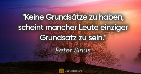 Peter Sirius Zitat: "Keine Grundsätze zu haben, scheint mancher Leute einziger..."