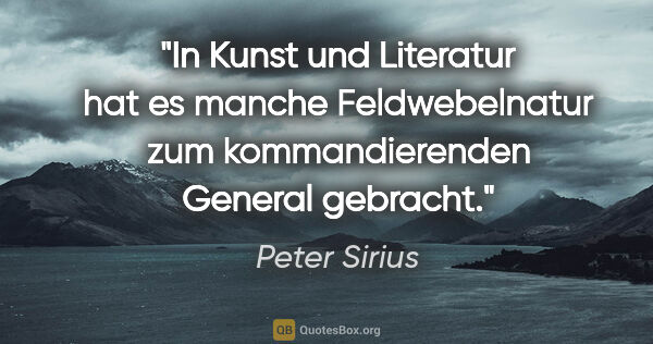 Peter Sirius Zitat: "In Kunst und Literatur hat es manche Feldwebelnatur zum..."
