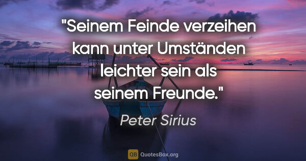 Peter Sirius Zitat: "Seinem Feinde verzeihen kann unter Umständen leichter sein als..."