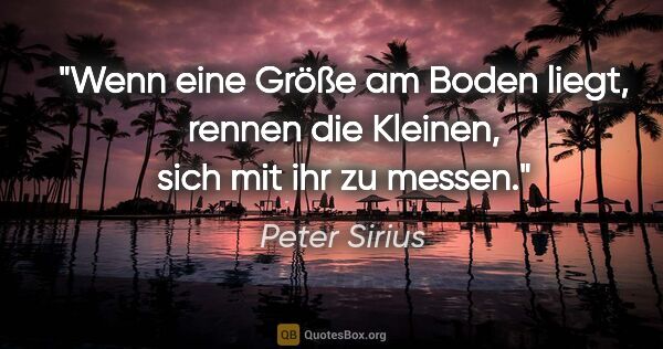 Peter Sirius Zitat: "Wenn eine Größe am Boden liegt, rennen die Kleinen, sich mit..."