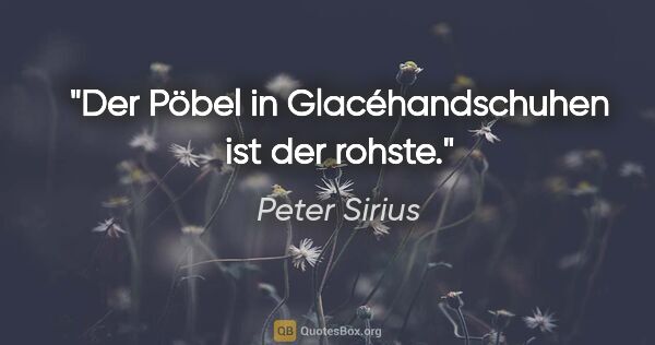 Peter Sirius Zitat: "Der Pöbel in Glacéhandschuhen ist der rohste."