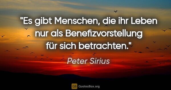 Peter Sirius Zitat: "Es gibt Menschen, die ihr Leben nur als Benefizvorstellung für..."