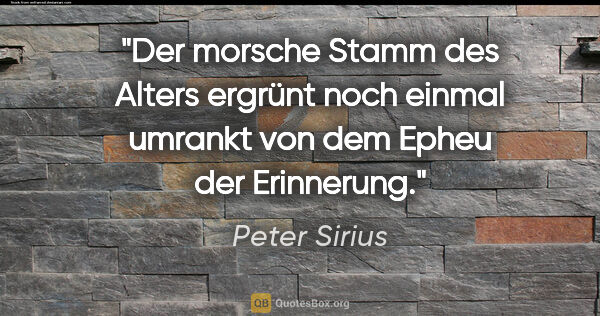 Peter Sirius Zitat: "Der morsche Stamm des Alters ergrünt noch einmal umrankt von..."