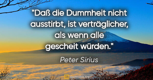 Peter Sirius Zitat: "Daß die Dummheit nicht ausstirbt, ist verträglicher, als wenn..."