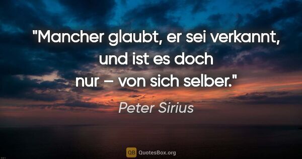 Peter Sirius Zitat: "Mancher glaubt, er sei verkannt,
und ist es doch nur – von..."