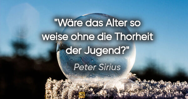 Peter Sirius Zitat: "Wäre das Alter so weise
ohne die Thorheit der Jugend?"
