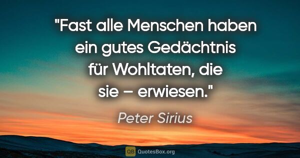 Peter Sirius Zitat: "Fast alle Menschen haben ein gutes Gedächtnis für Wohltaten,..."