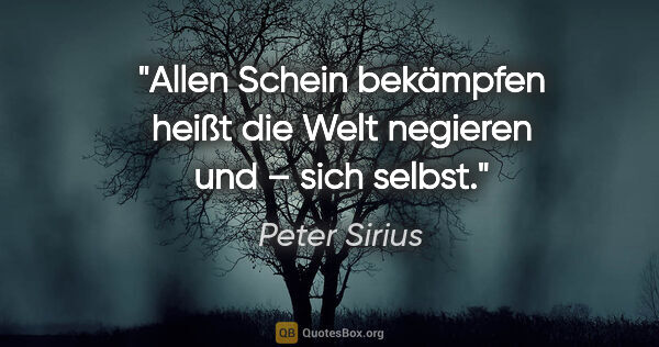 Peter Sirius Zitat: "Allen Schein bekämpfen heißt
die Welt negieren und – sich selbst."