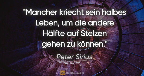 Peter Sirius Zitat: "Mancher kriecht sein halbes Leben, um die andere Hälfte auf..."