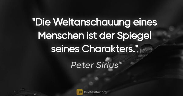 Peter Sirius Zitat: "Die Weltanschauung eines Menschen ist der Spiegel seines..."