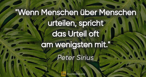 Peter Sirius Zitat: "Wenn Menschen über Menschen urteilen,
spricht das Urteil oft..."