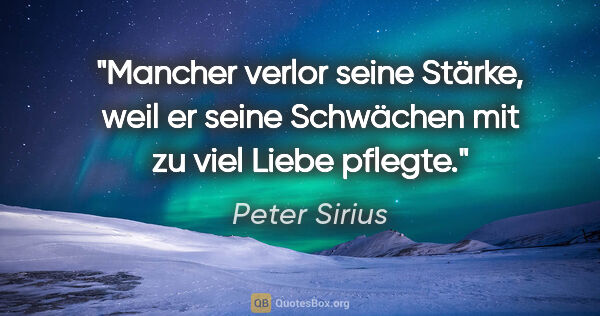 Peter Sirius Zitat: "Mancher verlor seine Stärke, weil er seine Schwächen mit zu..."