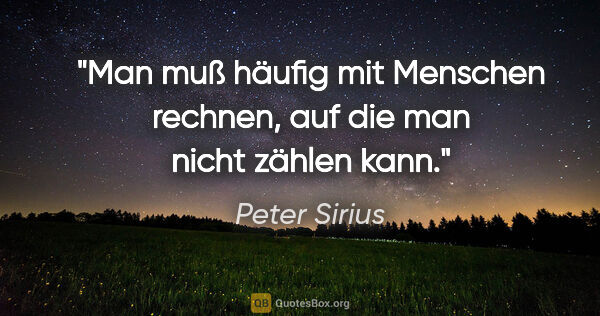 Peter Sirius Zitat: "Man muß häufig mit Menschen rechnen,
auf die man nicht zählen..."