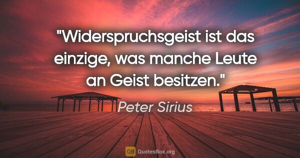 Peter Sirius Zitat: "Widerspruchsgeist ist das einzige,
was manche Leute an Geist..."
