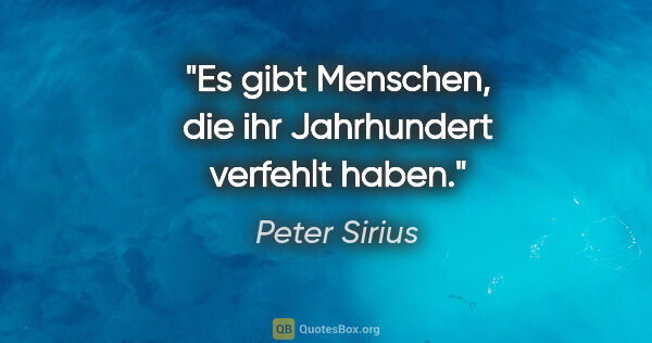 Peter Sirius Zitat: "Es gibt Menschen, die ihr Jahrhundert verfehlt haben."