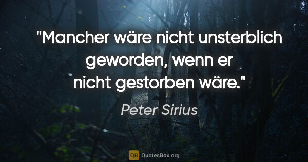 Peter Sirius Zitat: "Mancher wäre nicht unsterblich geworden,
wenn er nicht..."