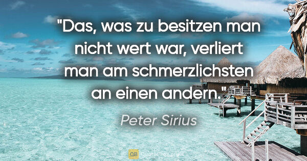 Peter Sirius Zitat: "Das, was zu besitzen man nicht wert war, verliert
man am..."