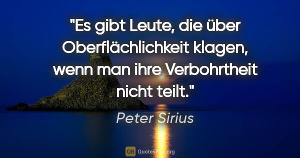 Peter Sirius Zitat: "Es gibt Leute, die über Oberflächlichkeit klagen,
wenn man..."