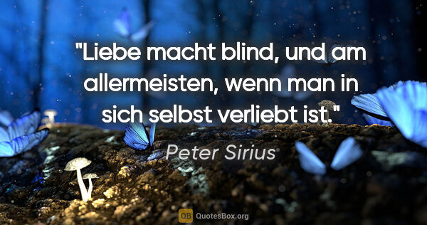 Peter Sirius Zitat: "Liebe macht blind, und am allermeisten,
wenn man in sich..."