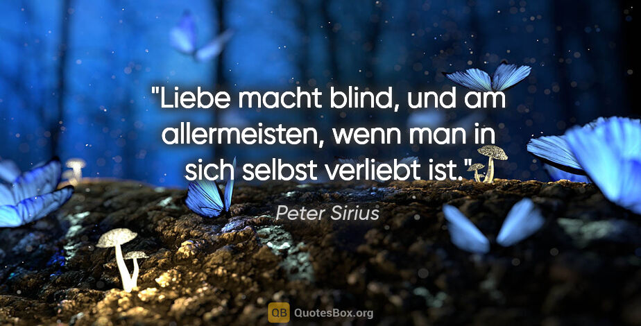 Peter Sirius Zitat: "Liebe macht blind, und am allermeisten,
wenn man in sich..."