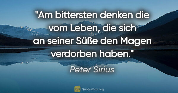 Peter Sirius Zitat: "Am bittersten denken die vom Leben, die sich an seiner Süße..."